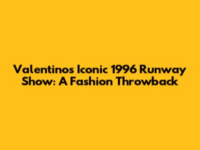 Valentino's Iconic 1996 Runway Show: A Fashion Throwback