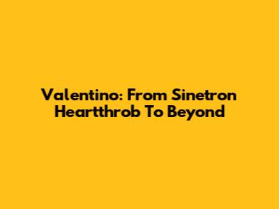 Valentino: From Sinetron Heartthrob To Beyond