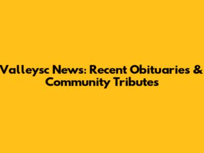 Valleysc News: Recent Obituaries & Community Tributes