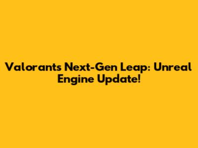 Valorant's Next-Gen Leap: Unreal Engine Update!