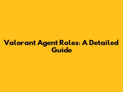 Valorant Agent Roles: A Detailed Guide