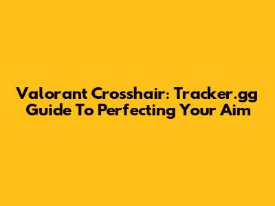 Valorant Crosshair: Tracker.gg Guide To Perfecting Your Aim