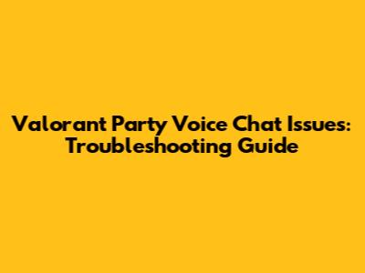 Valorant Party Voice Chat Issues: Troubleshooting Guide