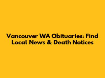 Vancouver WA Obituaries: Find Local News & Death Notices