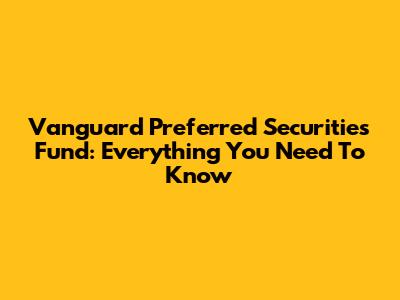 Vanguard Preferred Securities Fund: Everything You Need To Know