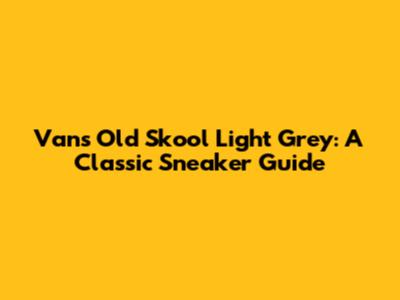 Vans Old Skool Light Grey: A Classic Sneaker Guide