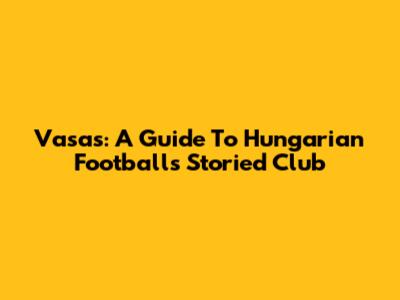 Vasas: A Guide To Hungarian Football's Storied Club