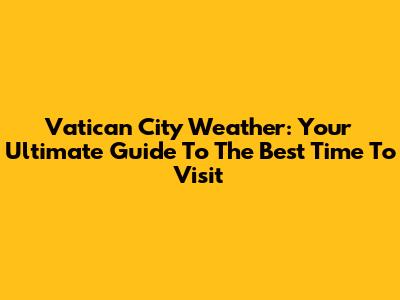 Vatican City Weather: Your Ultimate Guide To The Best Time To Visit