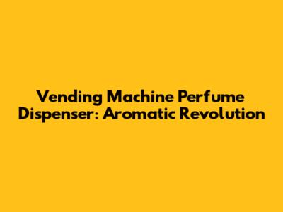 Vending Machine Perfume Dispenser: Aromatic Revolution