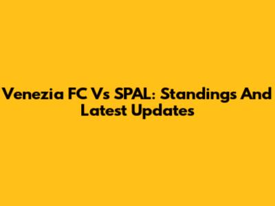 Venezia FC Vs SPAL: Standings And Latest Updates