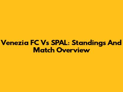 Venezia FC Vs SPAL: Standings And Match Overview