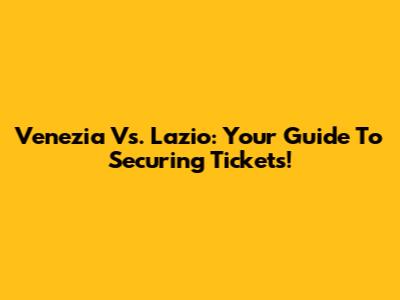 Venezia Vs. Lazio: Your Guide To Securing Tickets!