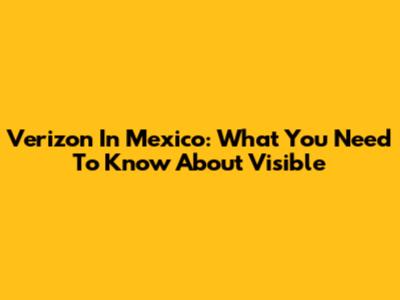 Verizon In Mexico: What You Need To Know About Visible