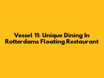 Vessel 11: Unique Dining In Rotterdam's Floating Restaurant