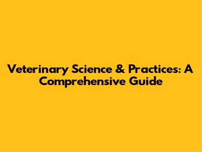 Veterinary Science & Practices: A Comprehensive Guide