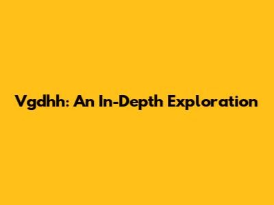 Vgdhh: An In-Depth Exploration