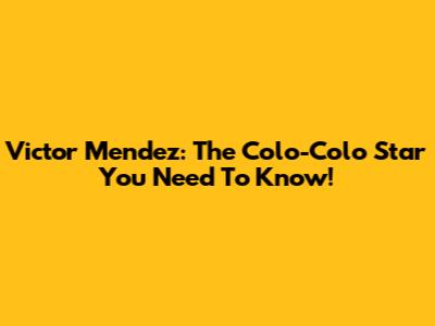 Victor Mendez: The Colo-Colo Star You Need To Know!