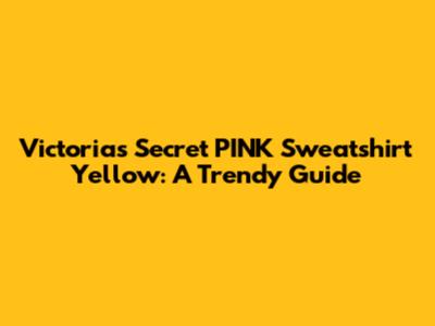 Victoria's Secret PINK Sweatshirt Yellow: A Trendy Guide