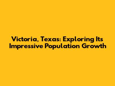 Victoria, Texas: Exploring Its Impressive Population Growth