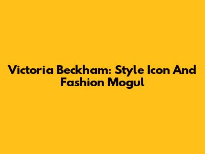 Victoria Beckham: Style Icon And Fashion Mogul