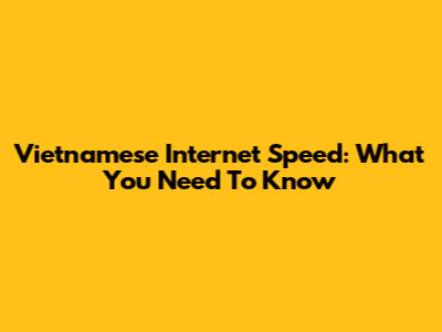 Vietnamese Internet Speed: What You Need To Know