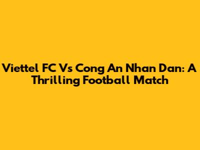 Viettel FC Vs Cong An Nhan Dan: A Thrilling Football Match