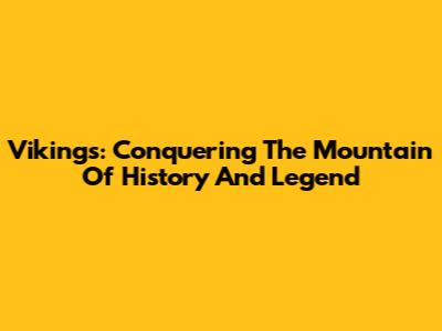 Vikings: Conquering The Mountain Of History And Legend