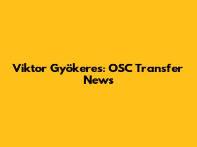 Viktor Gyökeres: OSC Transfer News