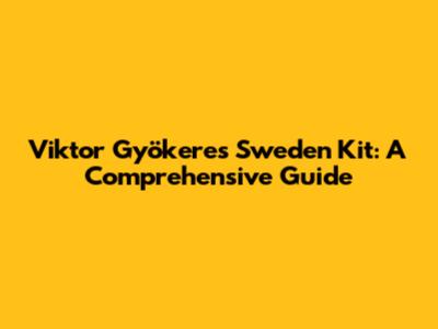 Viktor Gyökeres Sweden Kit: A Comprehensive Guide