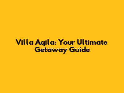 Villa Aqila: Your Ultimate Getaway Guide