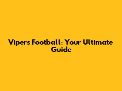 Vipers Football: Your Ultimate Guide