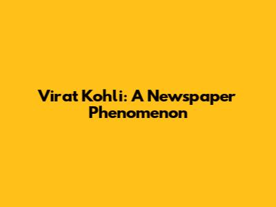 Virat Kohli: A Newspaper Phenomenon