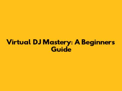 Virtual DJ Mastery: A Beginner's Guide