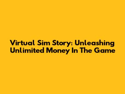 Virtual Sim Story: Unleashing Unlimited Money In The Game