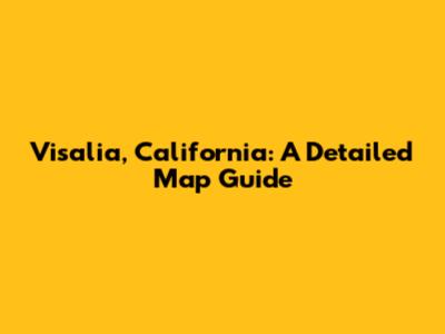Visalia, California: A Detailed Map Guide