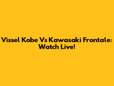 Vissel Kobe Vs Kawasaki Frontale: Watch Live!