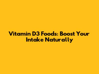 Vitamin D3 Foods: Boost Your Intake Naturally