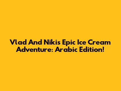 Vlad And Niki's Epic Ice Cream Adventure: Arabic Edition!