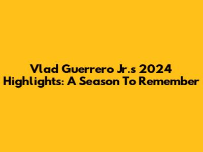 Vlad Guerrero Jr.'s 2024 Highlights: A Season To Remember