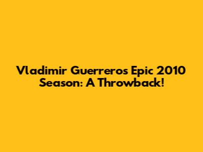Vladimir Guerrero's Epic 2010 Season: A Throwback!