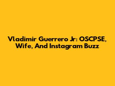 Vladimir Guerrero Jr: OSCPSE, Wife, And Instagram Buzz