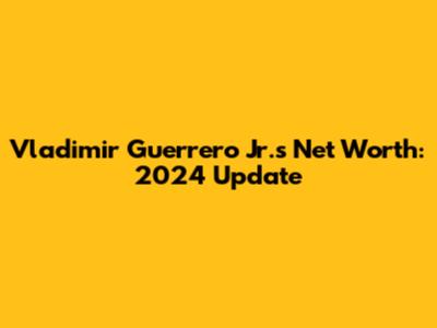 Vladimir Guerrero Jr.'s Net Worth: 2024 Update