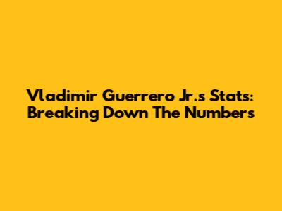 Vladimir Guerrero Jr.'s Stats: Breaking Down The Numbers
