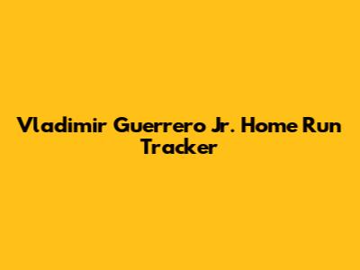 Vladimir Guerrero Jr. Home Run Tracker