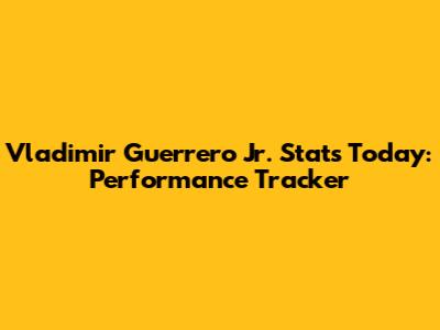Vladimir Guerrero Jr. Stats Today: Performance Tracker