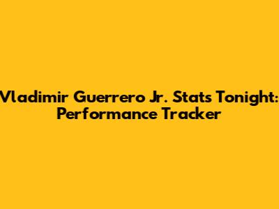 Vladimir Guerrero Jr. Stats Tonight: Performance Tracker