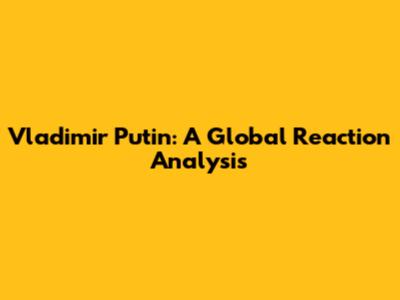 Vladimir Putin: A Global Reaction Analysis