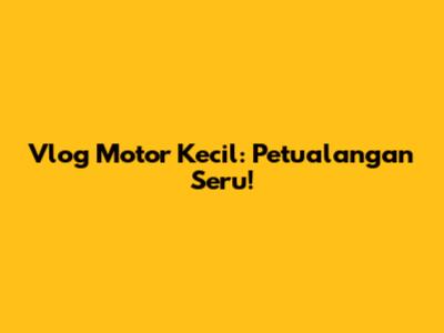 Vlog Motor Kecil: Petualangan Seru!