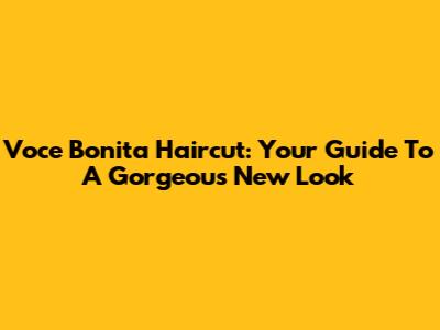 Voce Bonita Haircut: Your Guide To A Gorgeous New Look