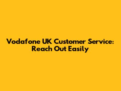 Vodafone UK Customer Service: Reach Out Easily